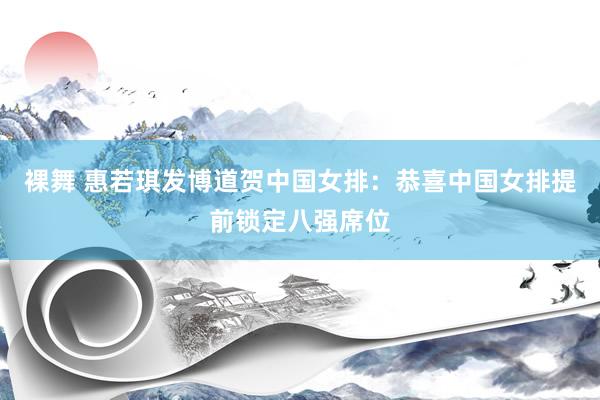 裸舞 惠若琪发博道贺中国女排：恭喜中国女排提前锁定八强席位