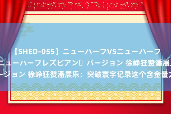 【SHED-055】ニューハーフVSニューハーフ 不純同性肛遊 2 魅惑のニューハーフレズビアン・バージョン 徐峥狂赞潘展乐：突破寰宇记录这个含金量太高了