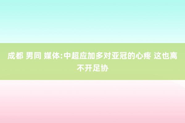 成都 男同 媒体:中超应加多对亚冠的心疼 这也离不开足协