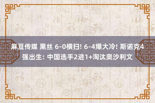 麻豆传媒 黑丝 6-0横扫! 6-4爆大冷! 斯诺克4强出生: 中国选手2进1+淘汰奥沙利文