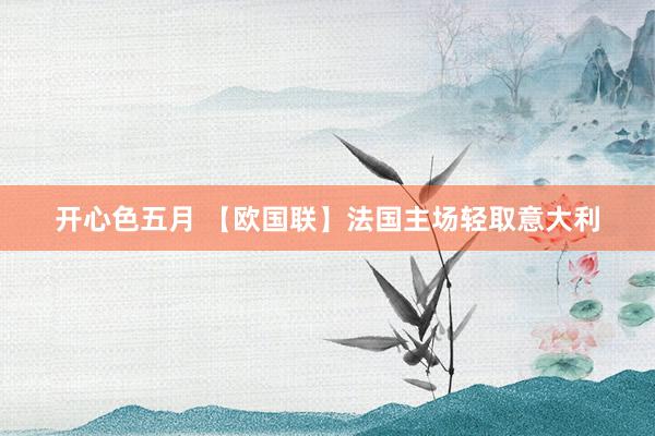 开心色五月 【欧国联】法国主场轻取意大利