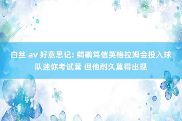 白丝 av 好意思记: 鹈鹕笃信英格拉姆会投入球队迷你考试营 但他耐久莫得出现