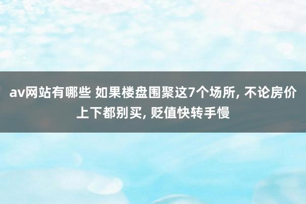 av网站有哪些 如果楼盘围聚这7个场所， 不论房价上下都别买， 贬值快转手慢