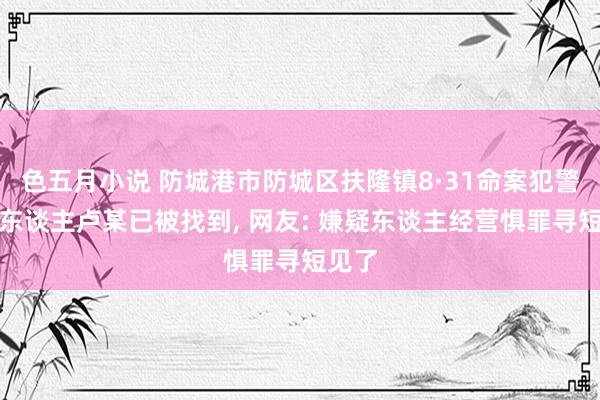 色五月小说 防城港市防城区扶隆镇8·31命案犯警嫌疑东谈主卢某已被找到， 网友: 嫌疑东谈主经营惧罪寻短见了
