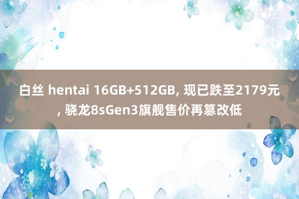 白丝 hentai 16GB+512GB， 现已跌至2179元， 骁龙8sGen3旗舰售价再篡改低