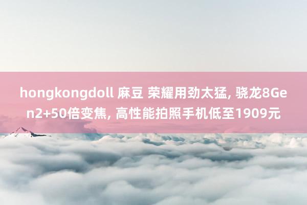 hongkongdoll 麻豆 荣耀用劲太猛， 骁龙8Gen2+50倍变焦， 高性能拍照手机低至1909元