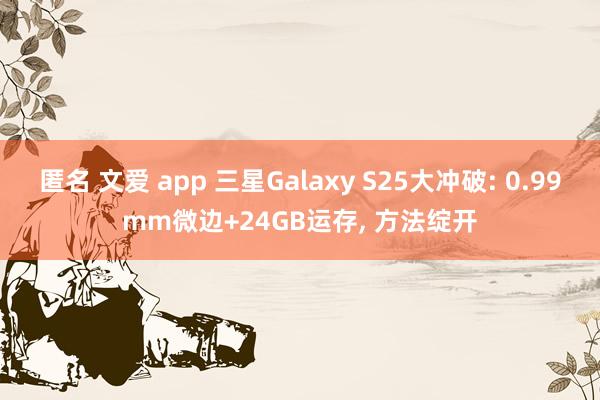 匿名 文爱 app 三星Galaxy S25大冲破: 0.99mm微边+24GB运存， 方法绽开