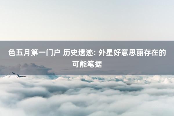 色五月第一门户 历史遗迹: 外星好意思丽存在的可能笔据