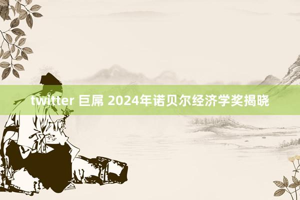 twitter 巨屌 2024年诺贝尔经济学奖揭晓