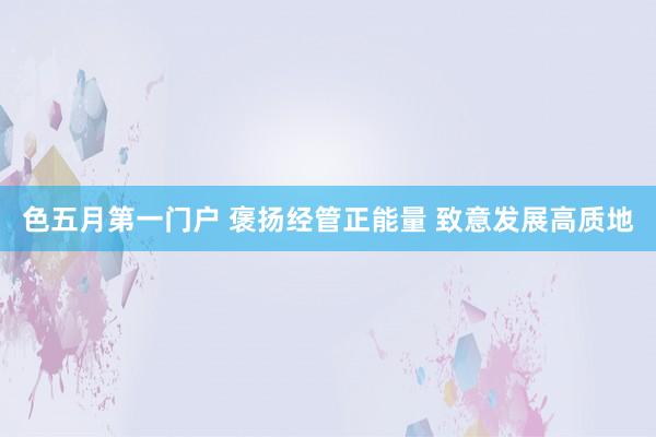 色五月第一门户 褒扬经管正能量 致意发展高质地