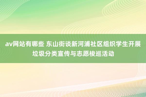 av网站有哪些 东山街谈新河浦社区组织学生开展垃圾分类宣传与志愿梭巡活动