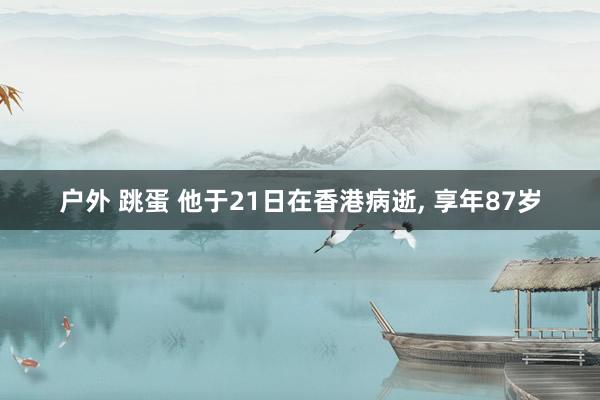 户外 跳蛋 他于21日在香港病逝， 享年87岁