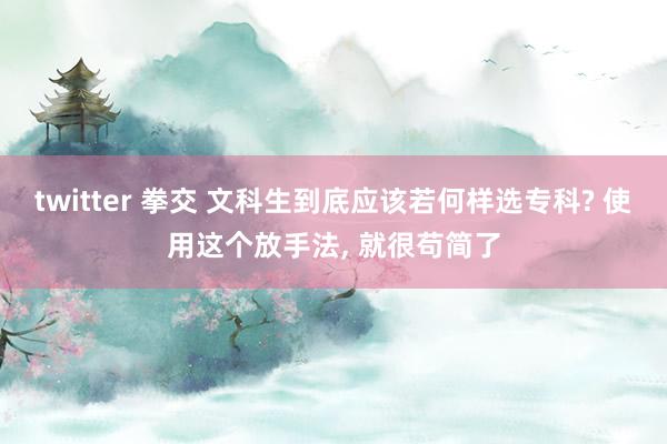 twitter 拳交 文科生到底应该若何样选专科? 使用这个放手法， 就很苟简了