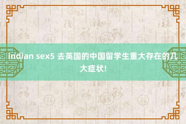 indian sex5 去英国的中国留学生重大存在的几大症状!