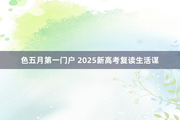 色五月第一门户 2025新高考复读生活谋
