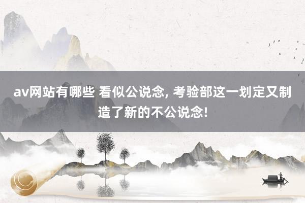 av网站有哪些 看似公说念， 考验部这一划定又制造了新的不公说念!