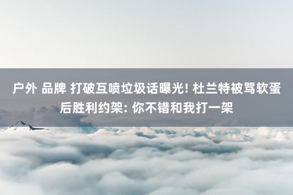 户外 品牌 打破互喷垃圾话曝光! 杜兰特被骂软蛋后胜利约架: 你不错和我打一架