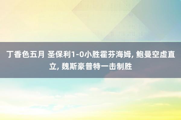 丁香色五月 圣保利1-0小胜霍芬海姆， 鲍曼空虚直立， 魏斯豪普特一击制胜