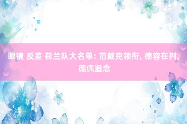 眼镜 反差 荷兰队大名单: 范戴克领衔， 德容在列， 德佩追念