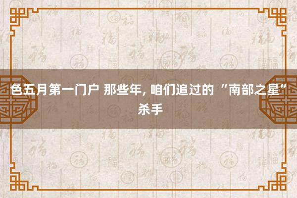 色五月第一门户 那些年， 咱们追过的 “南部之星” 杀手