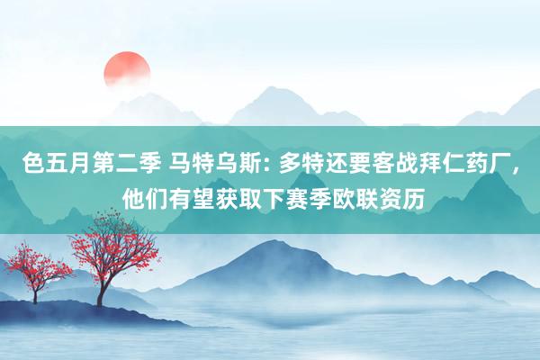 色五月第二季 马特乌斯: 多特还要客战拜仁药厂， 他们有望获取下赛季欧联资历