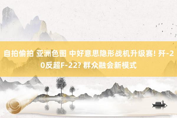 自拍偷拍 亚洲色图 中好意思隐形战机升级赛! 歼-20反超F-22? 群众融会新模式