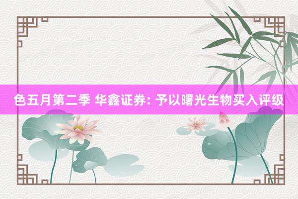 色五月第二季 华鑫证券: 予以曙光生物买入评级