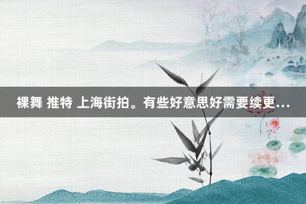 裸舞 推特 上海街拍。有些好意思好需要续更…
