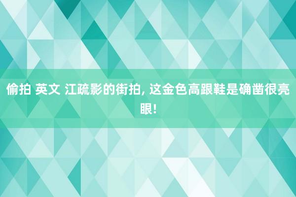 偷拍 英文 江疏影的街拍， 这金色高跟鞋是确凿很亮眼!