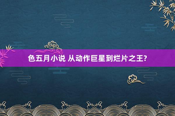 色五月小说 从动作巨星到烂片之王?
