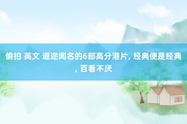 偷拍 英文 遐迩闻名的6部高分港片， 经典便是经典， 百看不厌