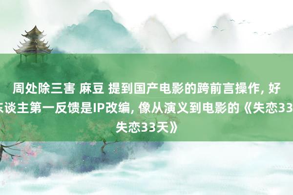 周处除三害 麻豆 提到国产电影的跨前言操作， 好多东谈主第一反馈是IP改编， 像从演义到电影的《失恋33天》