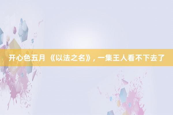 开心色五月 《以法之名》， 一集王人看不下去了