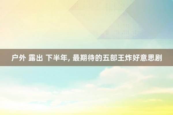 户外 露出 下半年， 最期待的五部王炸好意思剧